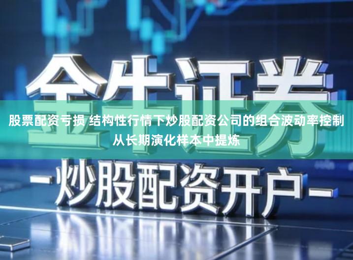 股票配资亏损 结构性行情下炒股配资公司的组合波动率控制从长期演化样本中提炼
