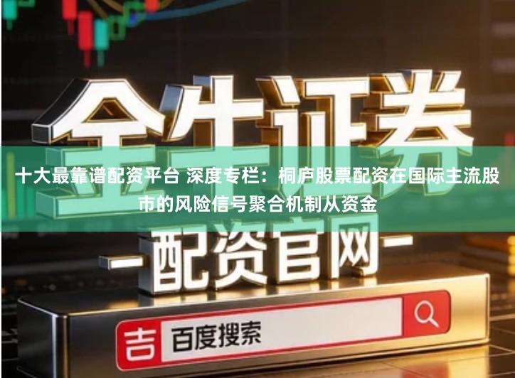 十大最靠谱配资平台 深度专栏：桐庐股票配资在国际主流股市的风险信号聚合机制从资金