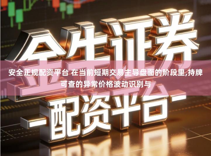 安全正规配资平台 在当前短期交易主导盘面的阶段里,持牌可查的异常价格波动识别与