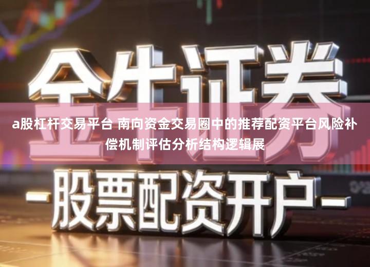 a股杠杆交易平台 南向资金交易圈中的推荐配资平台风险补偿机制评估分析结构逻辑展