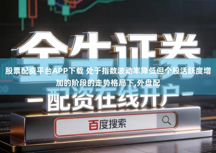 股票配资平台APP下载 处于指数波动率降低但个股活跃度增加的阶段的走势格局下,外盘配