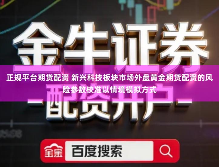 正规平台期货配资 新兴科技板块市场外盘黄金期货配资的风险参数校准以情境模拟方式