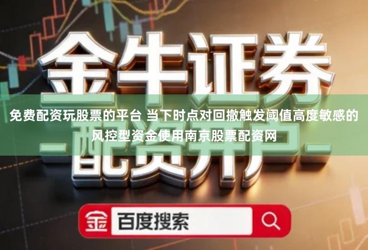 免费配资玩股票的平台 当下时点对回撤触发阈值高度敏感的风控型资金使用南京股票配资网