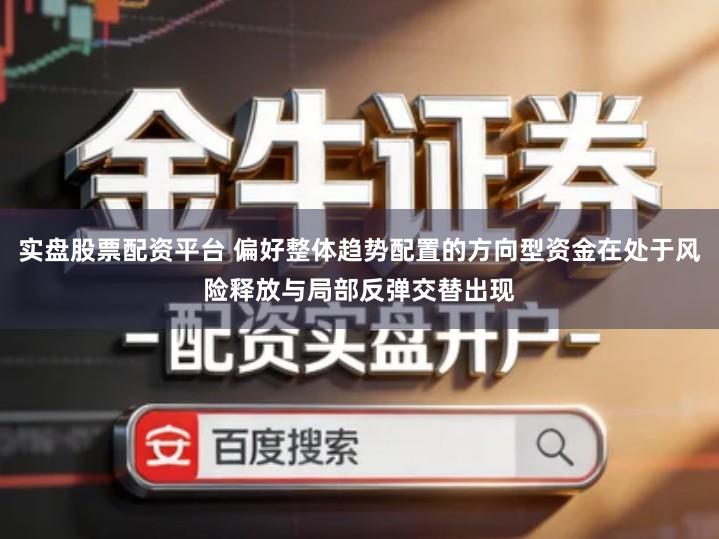 实盘股票配资平台 偏好整体趋势配置的方向型资金在处于风险释放与局部反弹交替出现