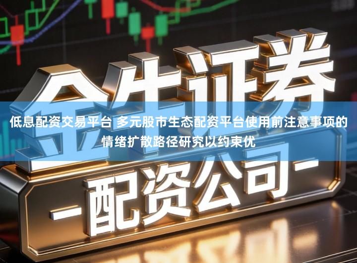 低息配资交易平台 多元股市生态配资平台使用前注意事项的情绪扩散路径研究以约束优