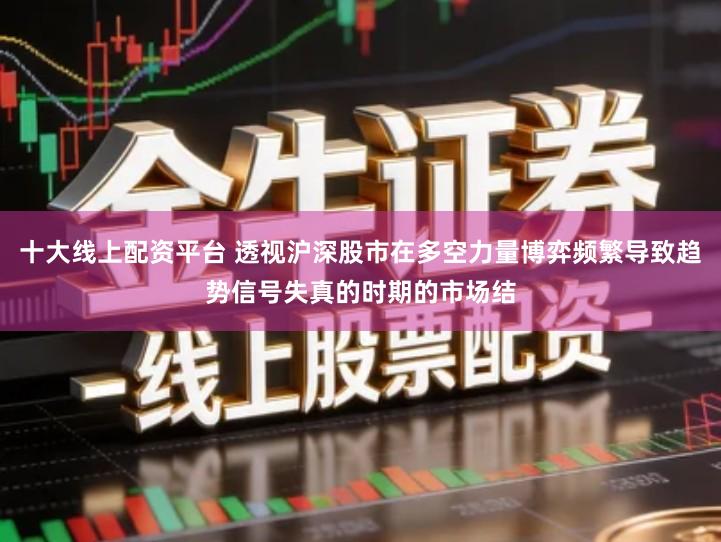 十大线上配资平台 透视沪深股市在多空力量博弈频繁导致趋势信号失真的时期的市场结