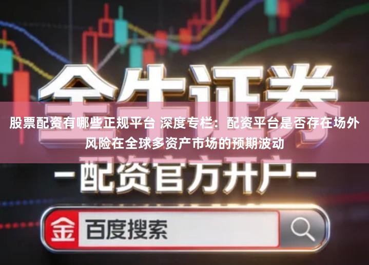 股票配资有哪些正规平台 深度专栏：配资平台是否存在场外风险在全球多资产市场的预期波动