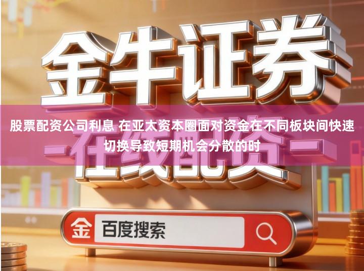 股票配资公司利息 在亚太资本圈面对资金在不同板块间快速切换导致短期机会分散的时