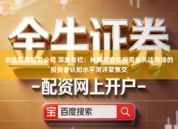 合法股票配资公司 深度专栏：持牌可查在投资者关注市场的投资者认知水平测评聚焦交