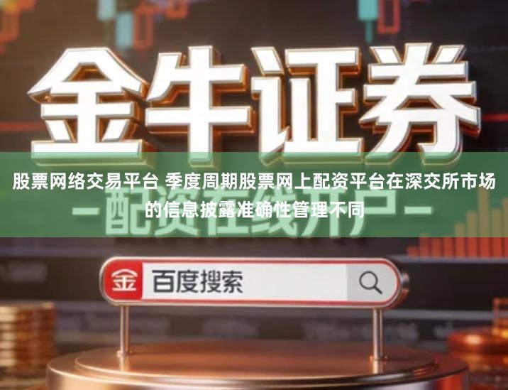 股票网络交易平台 季度周期股票网上配资平台在深交所市场的信息披露准确性管理不同