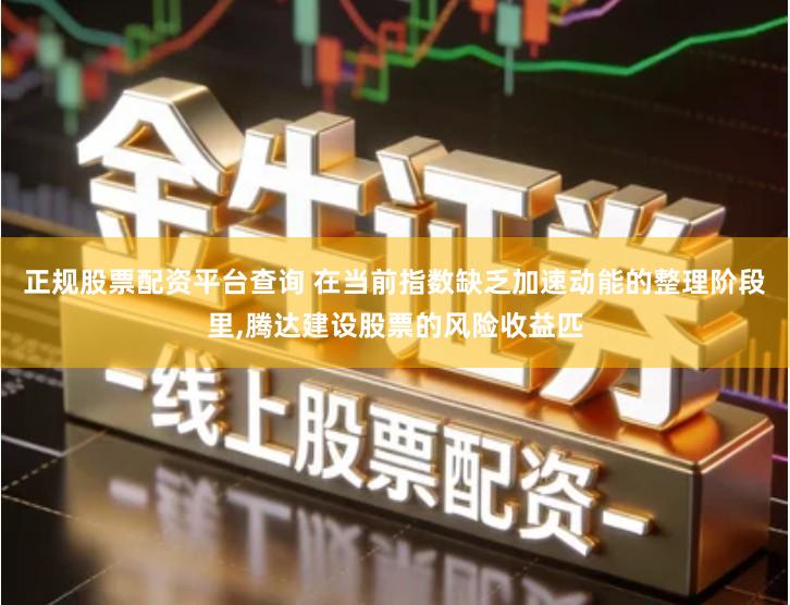 正规股票配资平台查询 在当前指数缺乏加速动能的整理阶段里,腾达建设股票的风险收益匹