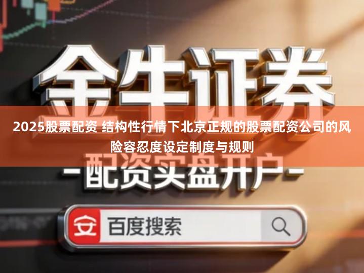2025股票配资 结构性行情下北京正规的股票配资公司的风险容忍度设定制度与规则