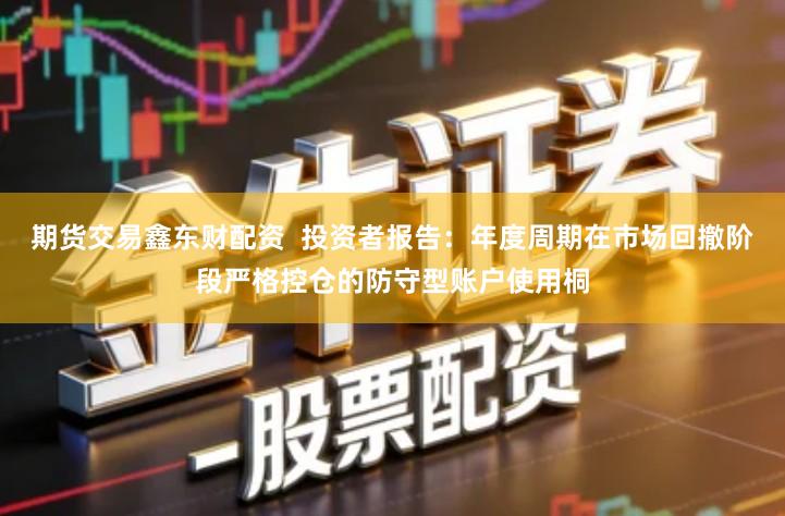 期货交易鑫东财配资  投资者报告：年度周期在市场回撤阶段严格控仓的防守型账户使用桐