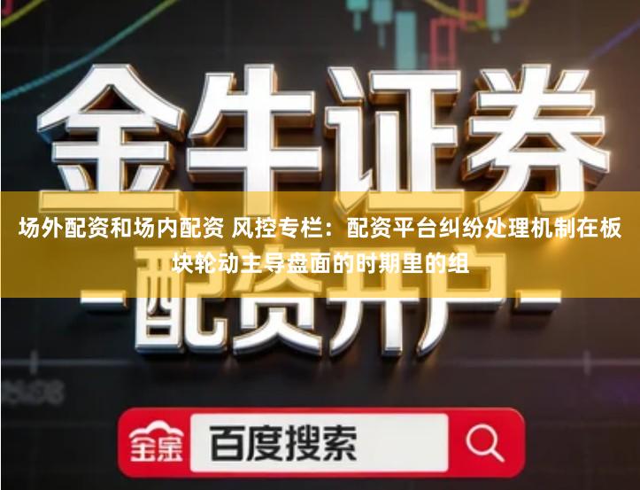 场外配资和场内配资 风控专栏：配资平台纠纷处理机制在板块轮动主导盘面的时期里的组