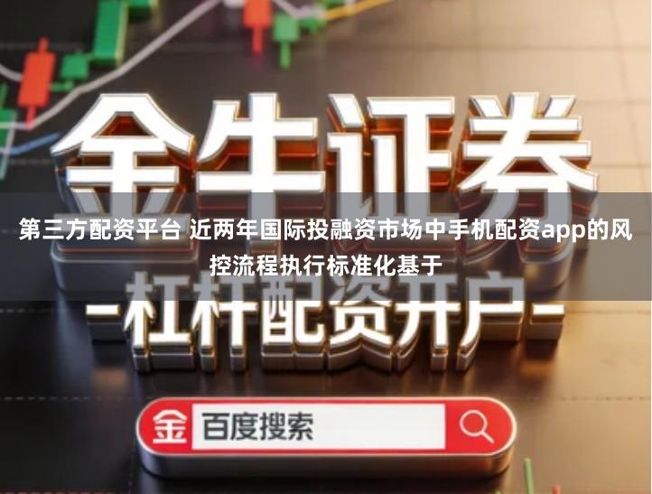 第三方配资平台 近两年国际投融资市场中手机配资app的风控流程执行标准化基于