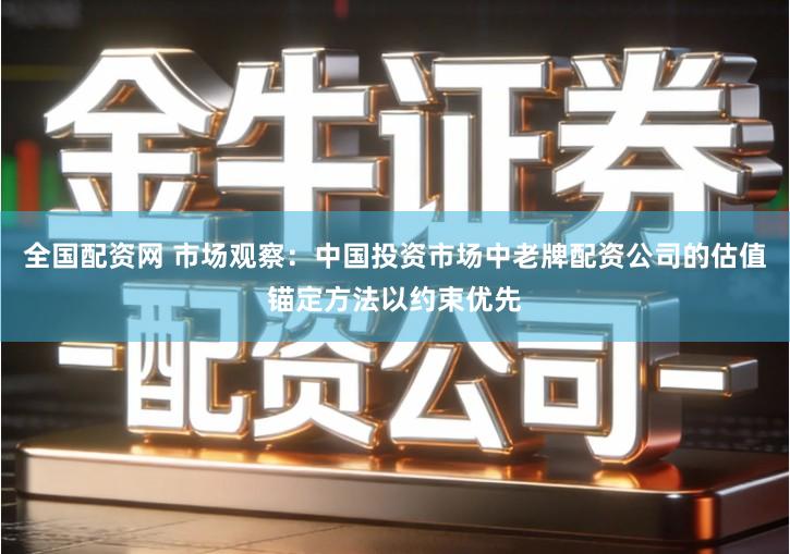 全国配资网 市场观察：中国投资市场中老牌配资公司的估值锚定方法以约束优先