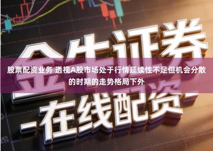 股票配资业务 透视A股市场处于行情延续性不足但机会分散的时期的走势格局下外