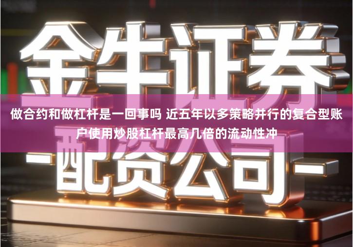 做合约和做杠杆是一回事吗 近五年以多策略并行的复合型账户使用炒股杠杆最高几倍的流动性冲