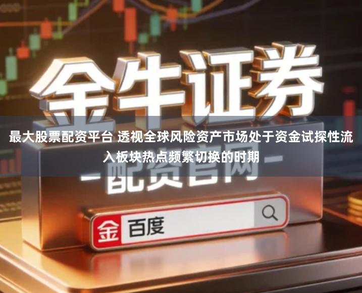 最大股票配资平台 透视全球风险资产市场处于资金试探性流入板块热点频繁切换的时期