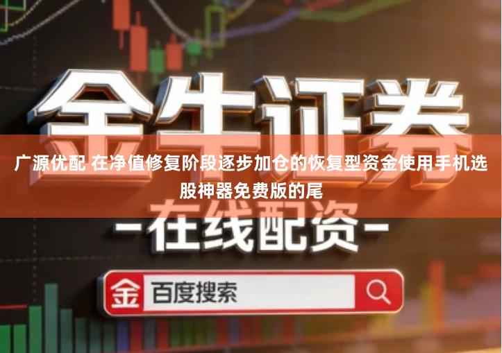 广源优配 在净值修复阶段逐步加仓的恢复型资金使用手机选股神器免费版的尾