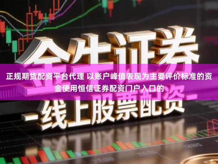 正规期货配资平台代理 以账户峰值表现为主要评价标准的资金使用恒信证券配资门户入口的