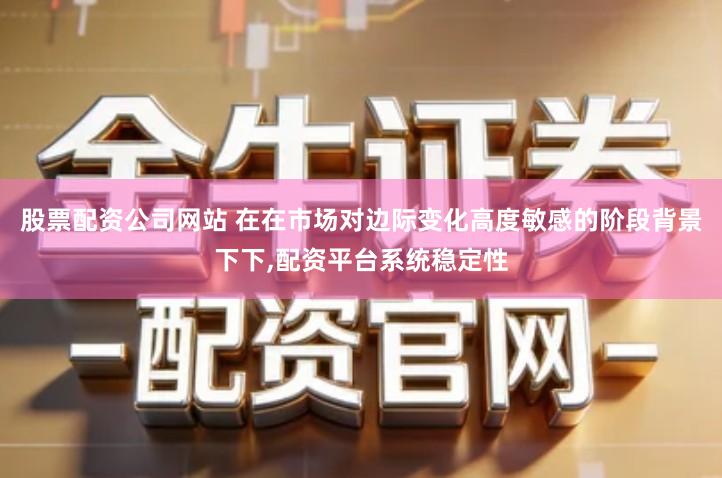 股票配资公司网站 在在市场对边际变化高度敏感的阶段背景下下,配资平台系统稳定性