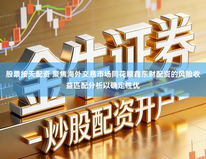 股票按天配资 聚焦海外交易市场同花顺鑫东财配资的风险收益匹配分析以确定性优