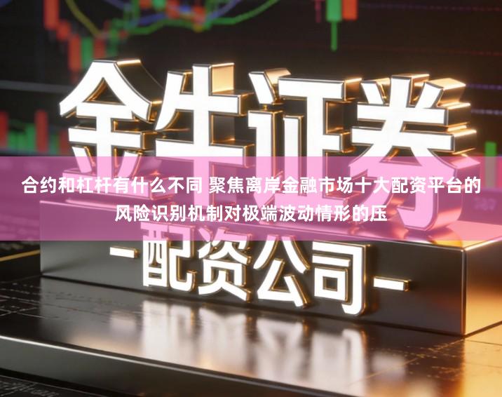 合约和杠杆有什么不同 聚焦离岸金融市场十大配资平台的风险识别机制对极端波动情形的压