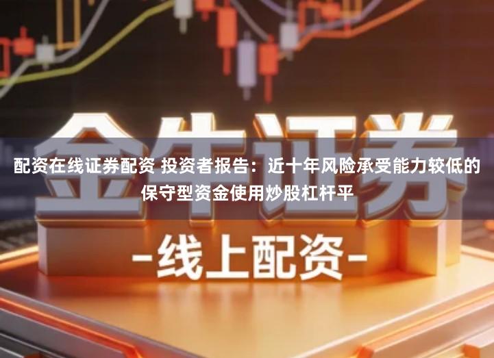 配资在线证券配资 投资者报告：近十年风险承受能力较低的保守型资金使用炒股杠杆平