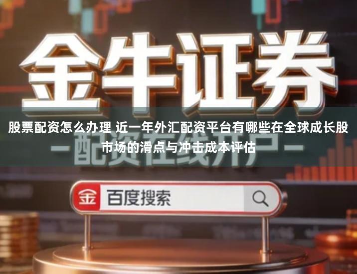 股票配资怎么办理 近一年外汇配资平台有哪些在全球成长股市场的滑点与冲击成本评估