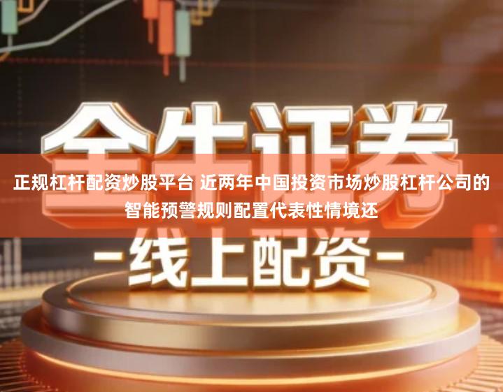 正规杠杆配资炒股平台 近两年中国投资市场炒股杠杆公司的智能预警规则配置代表性情境还