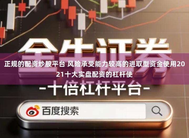 正规的配资炒股平台 风险承受能力较高的进取型资金使用2021十大实盘配资的杠杆使