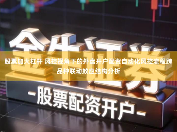 股票加大杠杆 风控视角下的外盘开户配资自动化风控流程跨品种联动效应结构分析