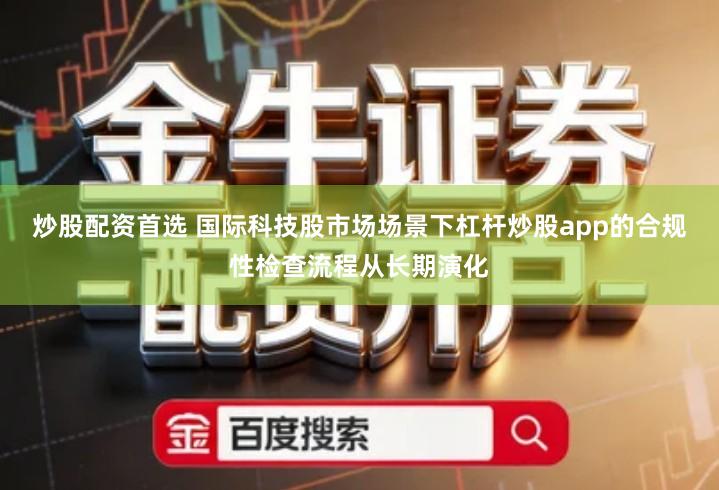 炒股配资首选 国际科技股市场场景下杠杆炒股app的合规性检查流程从长期演化
