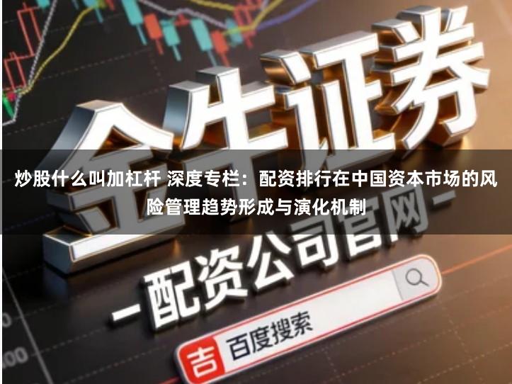 炒股什么叫加杠杆 深度专栏：配资排行在中国资本市场的风险管理趋势形成与演化机制