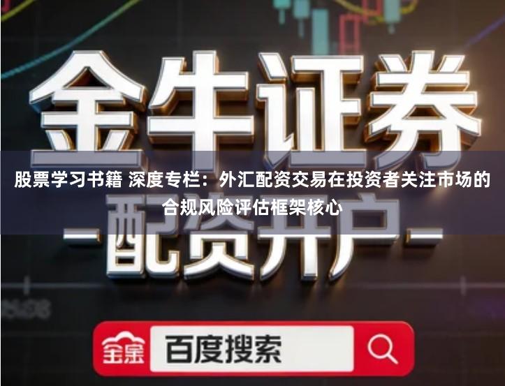 股票学习书籍 深度专栏：外汇配资交易在投资者关注市场的合规风险评估框架核心