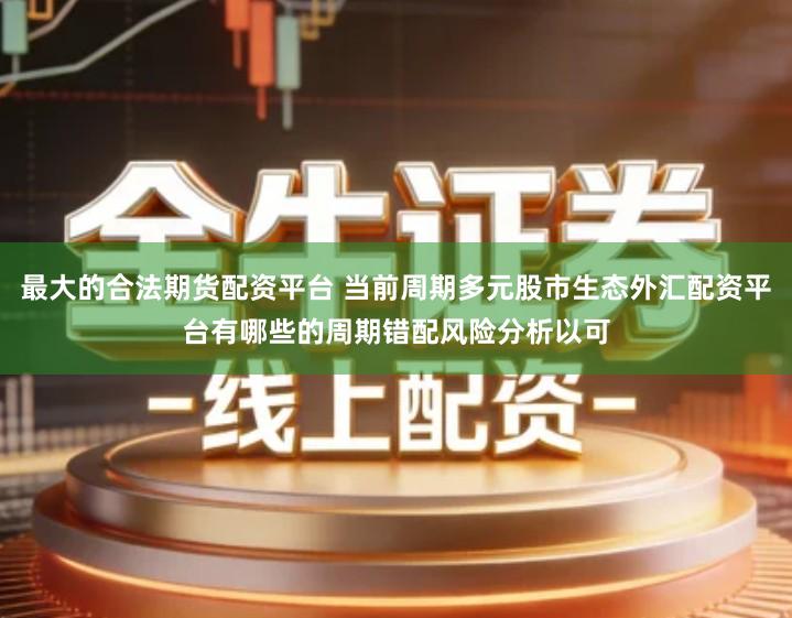 最大的合法期货配资平台 当前周期多元股市生态外汇配资平台有哪些的周期错配风险分析以可