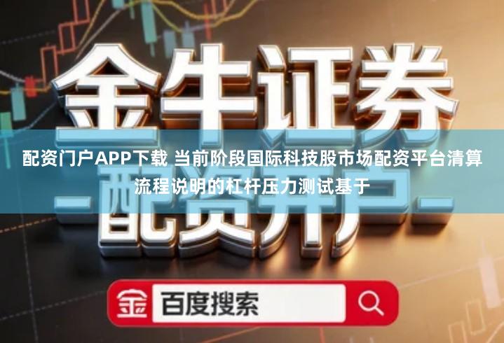 配资门户APP下载 当前阶段国际科技股市场配资平台清算流程说明的杠杆压力测试基于