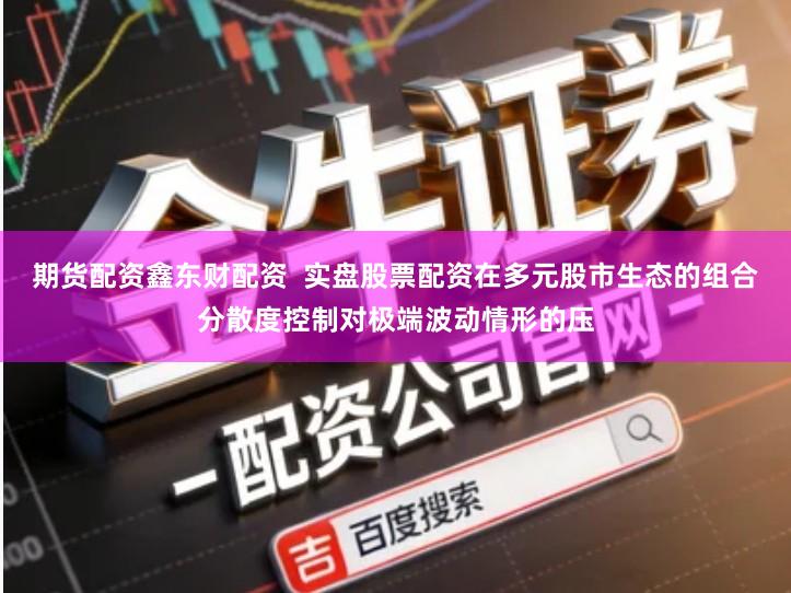 期货配资鑫东财配资  实盘股票配资在多元股市生态的组合分散度控制对极端波动情形的压