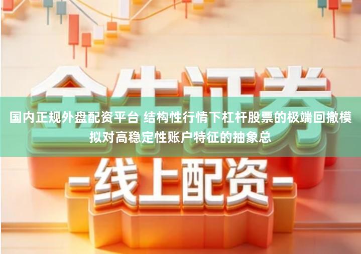 国内正规外盘配资平台 结构性行情下杠杆股票的极端回撤模拟对高稳定性账户特征的抽象总