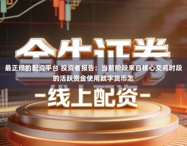 最正规的配资平台 投资者报告：当前阶段来自核心交易时段的活跃资金使用数字货币怎