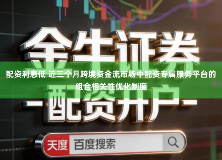 配资利息低 近三个月跨境资金流市场中配资专属服务平台的组合相关性优化制度