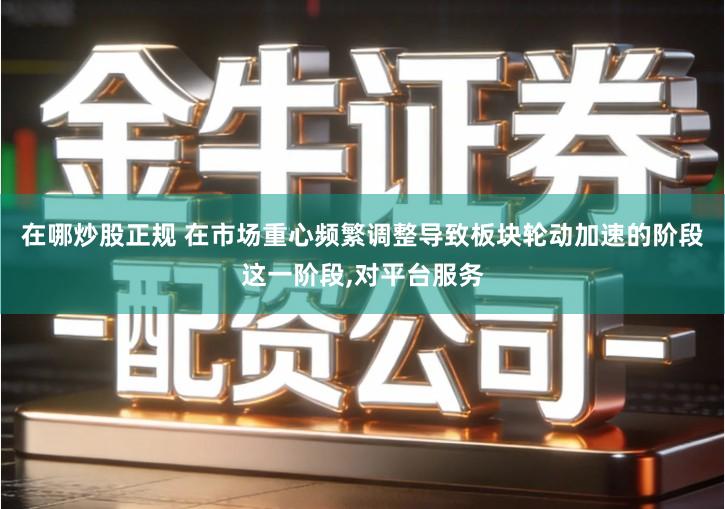 在哪炒股正规 在市场重心频繁调整导致板块轮动加速的阶段这一阶段,对平台服务