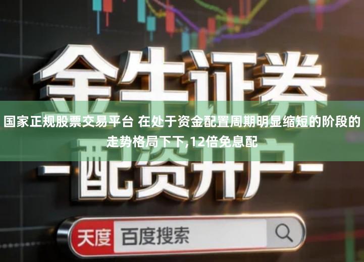 国家正规股票交易平台 在处于资金配置周期明显缩短的阶段的走势格局下下,12倍免息配