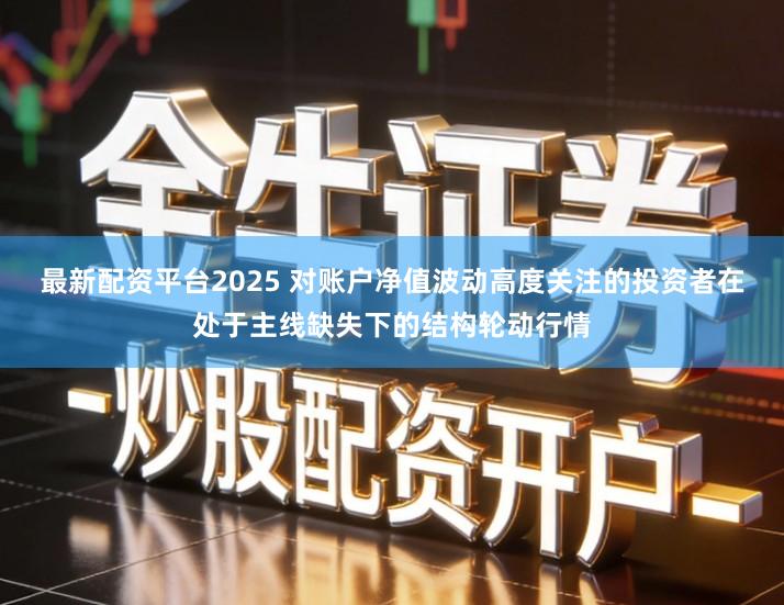 最新配资平台2025 对账户净值波动高度关注的投资者在处于主线缺失下的结构轮动行情
