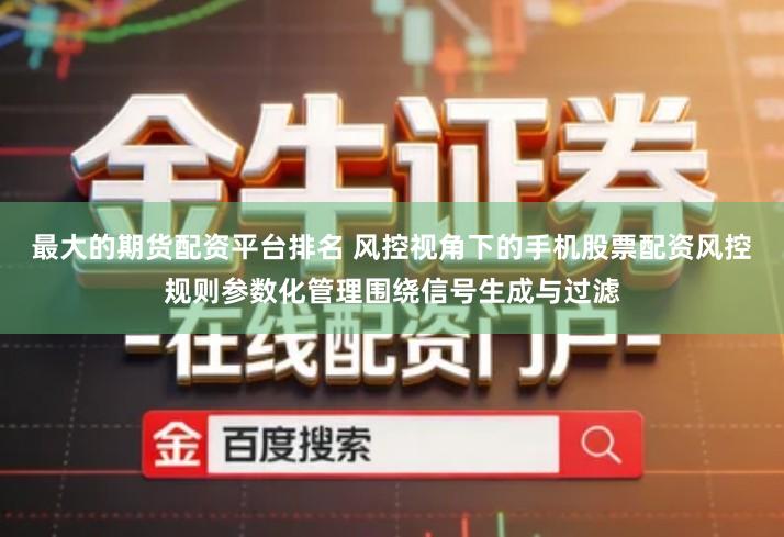 最大的期货配资平台排名 风控视角下的手机股票配资风控规则参数化管理围绕信号生成与过滤