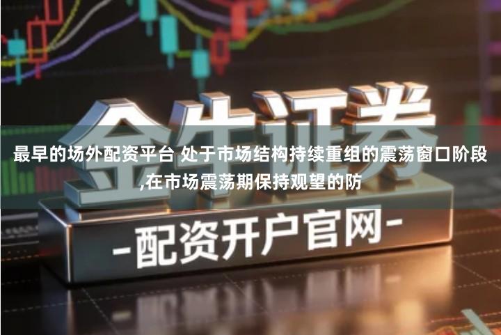 最早的场外配资平台 处于市场结构持续重组的震荡窗口阶段,在市场震荡期保持观望的防