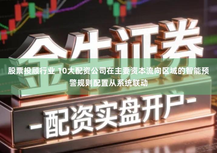 股票投顾行业 10大配资公司在主要资本流向区域的智能预警规则配置从系统联动