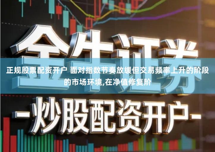 正规股票配资开户 面对指数节奏放缓但交易频率上升的阶段的市场环境,在净值修复阶