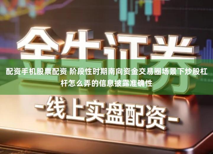 配资手机股票配资 阶段性时期南向资金交易圈场景下炒股杠杆怎么弄的信息披露准确性